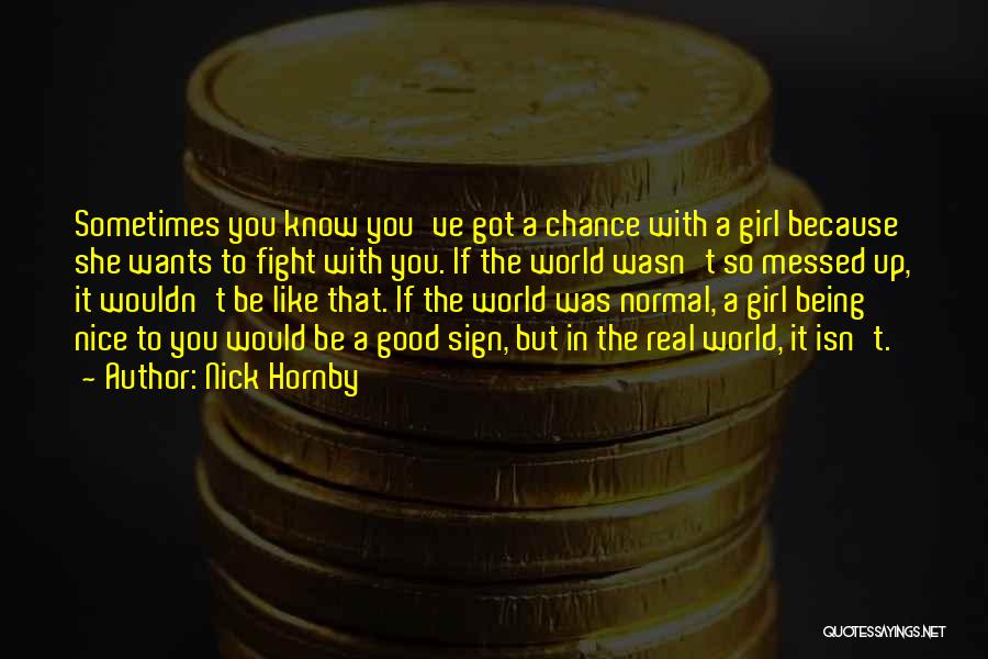 Nick Hornby Quotes: Sometimes You Know You've Got A Chance With A Girl Because She Wants To Fight With You. If The World