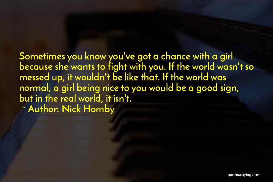 Nick Hornby Quotes: Sometimes You Know You've Got A Chance With A Girl Because She Wants To Fight With You. If The World