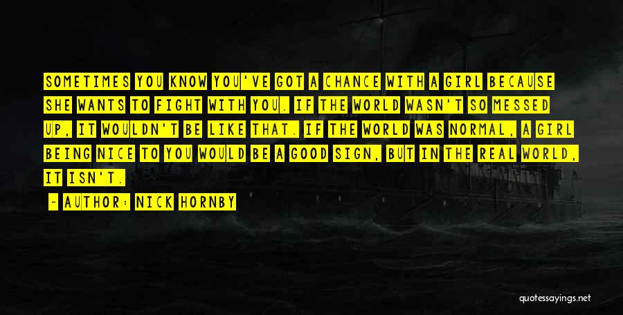 Nick Hornby Quotes: Sometimes You Know You've Got A Chance With A Girl Because She Wants To Fight With You. If The World