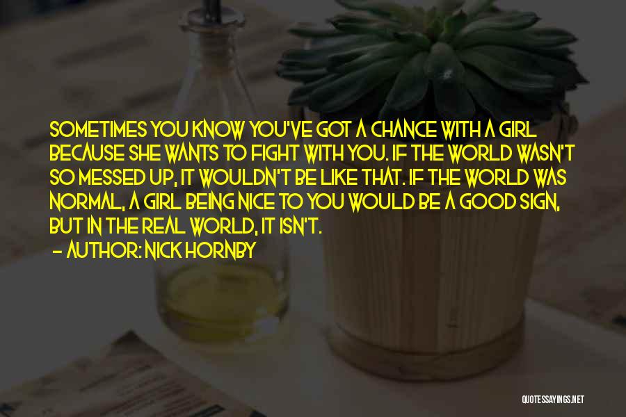 Nick Hornby Quotes: Sometimes You Know You've Got A Chance With A Girl Because She Wants To Fight With You. If The World