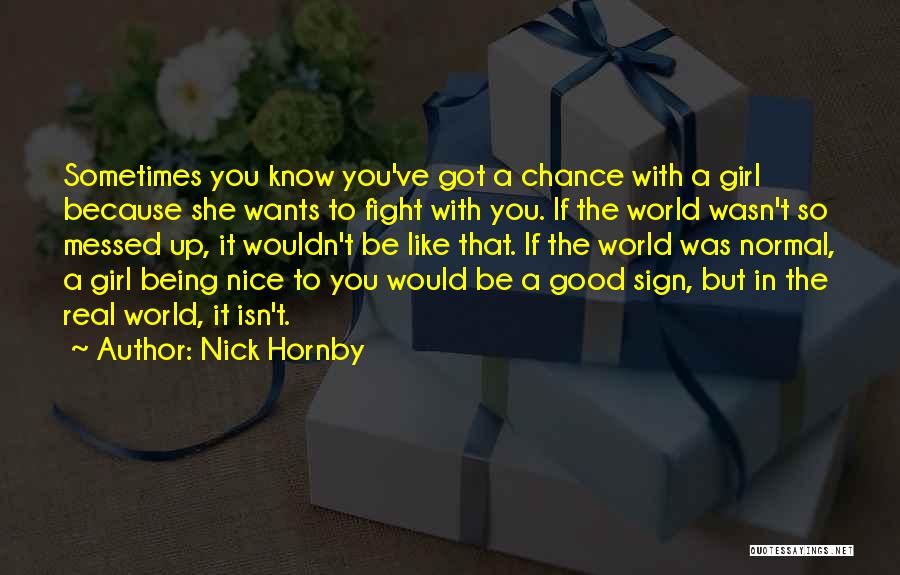 Nick Hornby Quotes: Sometimes You Know You've Got A Chance With A Girl Because She Wants To Fight With You. If The World