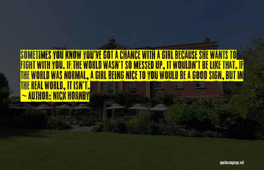 Nick Hornby Quotes: Sometimes You Know You've Got A Chance With A Girl Because She Wants To Fight With You. If The World