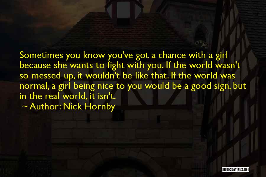 Nick Hornby Quotes: Sometimes You Know You've Got A Chance With A Girl Because She Wants To Fight With You. If The World