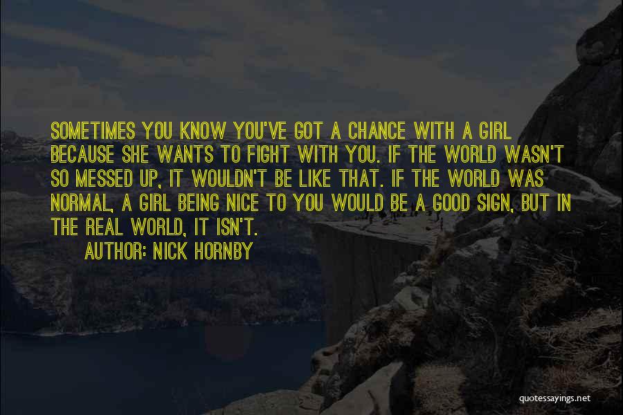 Nick Hornby Quotes: Sometimes You Know You've Got A Chance With A Girl Because She Wants To Fight With You. If The World