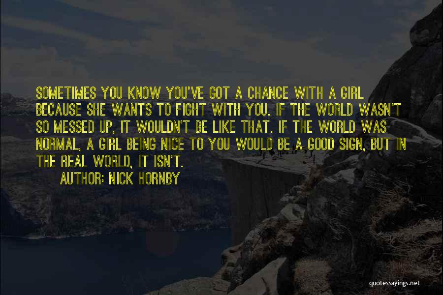 Nick Hornby Quotes: Sometimes You Know You've Got A Chance With A Girl Because She Wants To Fight With You. If The World