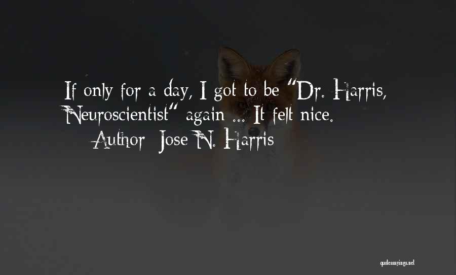 Jose N. Harris Quotes: If Only For A Day, I Got To Be Dr. Harris, Neuroscientist Again ... It Felt Nice.