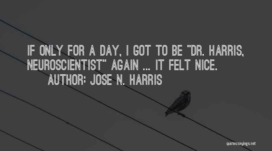 Jose N. Harris Quotes: If Only For A Day, I Got To Be Dr. Harris, Neuroscientist Again ... It Felt Nice.