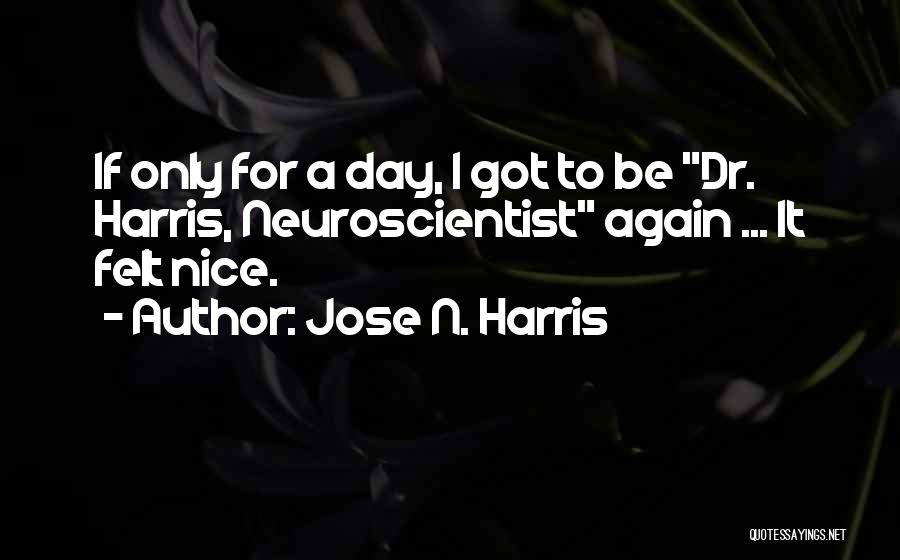 Jose N. Harris Quotes: If Only For A Day, I Got To Be Dr. Harris, Neuroscientist Again ... It Felt Nice.