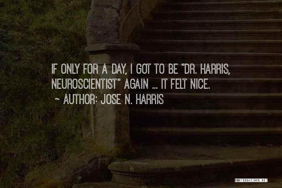 Jose N. Harris Quotes: If Only For A Day, I Got To Be Dr. Harris, Neuroscientist Again ... It Felt Nice.