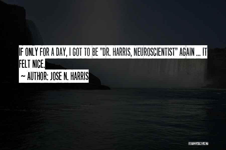 Jose N. Harris Quotes: If Only For A Day, I Got To Be Dr. Harris, Neuroscientist Again ... It Felt Nice.