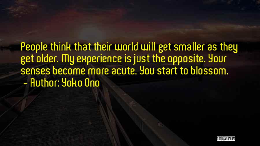Yoko Ono Quotes: People Think That Their World Will Get Smaller As They Get Older. My Experience Is Just The Opposite. Your Senses