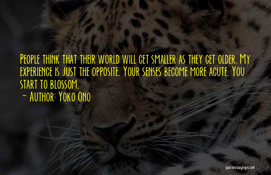 Yoko Ono Quotes: People Think That Their World Will Get Smaller As They Get Older. My Experience Is Just The Opposite. Your Senses