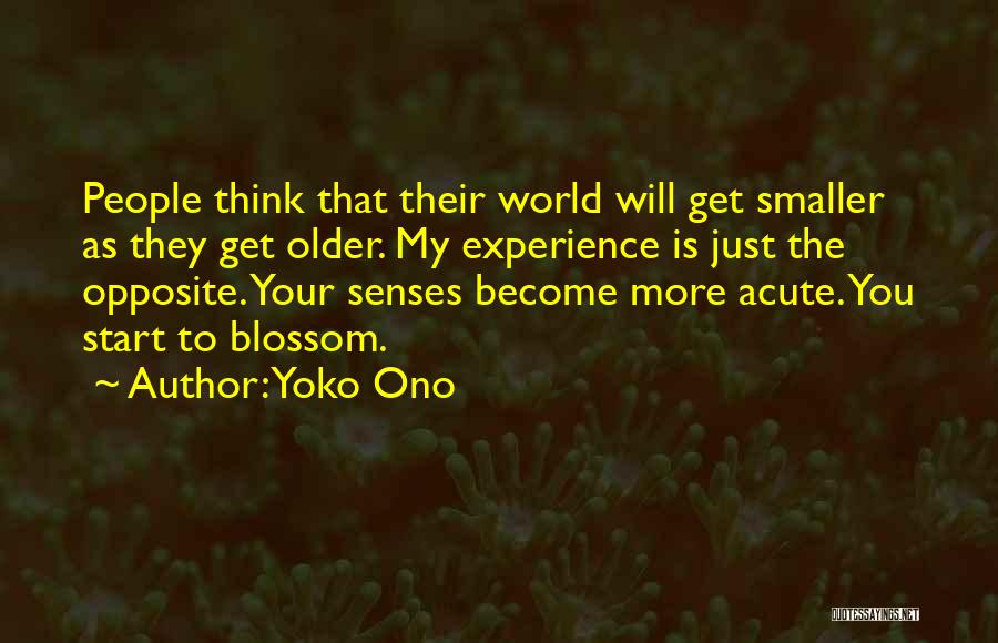 Yoko Ono Quotes: People Think That Their World Will Get Smaller As They Get Older. My Experience Is Just The Opposite. Your Senses