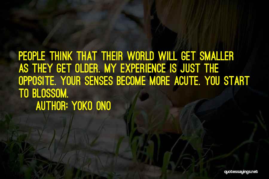 Yoko Ono Quotes: People Think That Their World Will Get Smaller As They Get Older. My Experience Is Just The Opposite. Your Senses