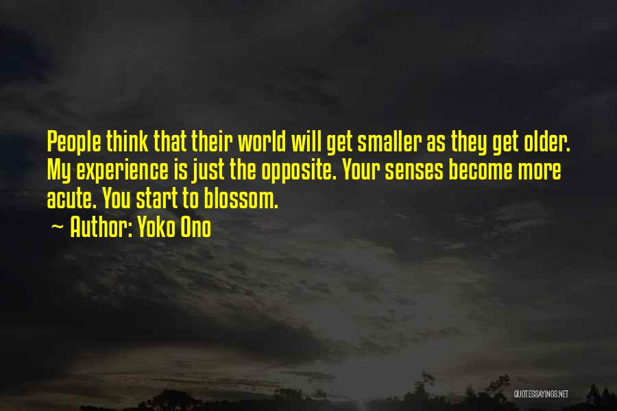 Yoko Ono Quotes: People Think That Their World Will Get Smaller As They Get Older. My Experience Is Just The Opposite. Your Senses