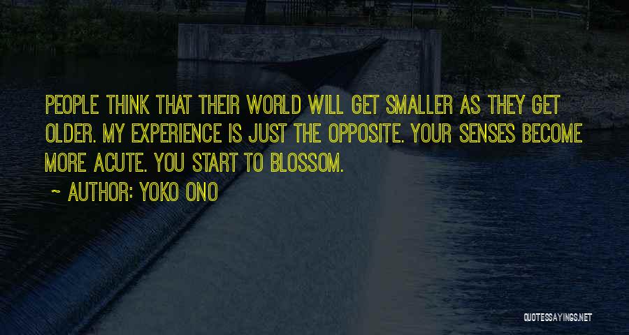 Yoko Ono Quotes: People Think That Their World Will Get Smaller As They Get Older. My Experience Is Just The Opposite. Your Senses