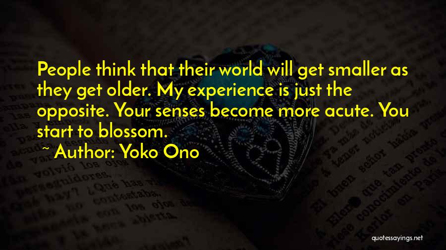 Yoko Ono Quotes: People Think That Their World Will Get Smaller As They Get Older. My Experience Is Just The Opposite. Your Senses