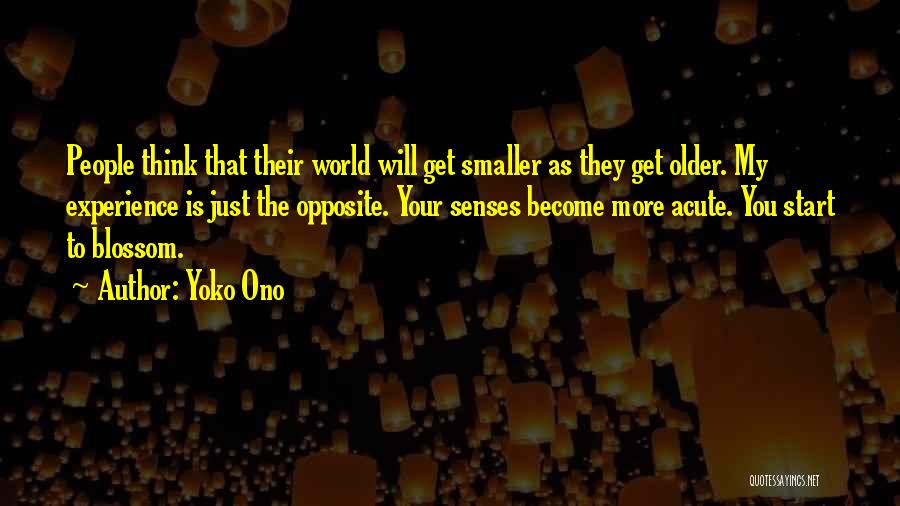 Yoko Ono Quotes: People Think That Their World Will Get Smaller As They Get Older. My Experience Is Just The Opposite. Your Senses