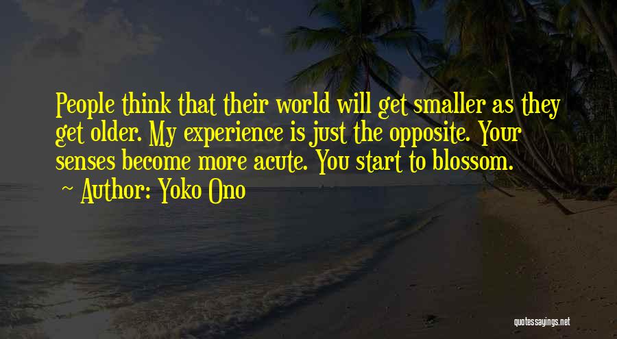 Yoko Ono Quotes: People Think That Their World Will Get Smaller As They Get Older. My Experience Is Just The Opposite. Your Senses