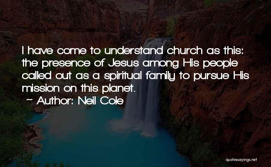 Neil Cole Quotes: I Have Come To Understand Church As This: The Presence Of Jesus Among His People Called Out As A Spiritual
