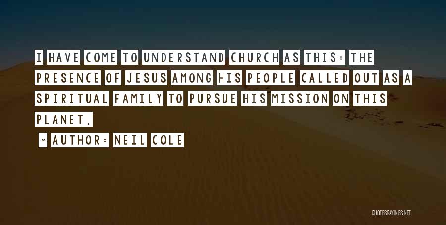 Neil Cole Quotes: I Have Come To Understand Church As This: The Presence Of Jesus Among His People Called Out As A Spiritual