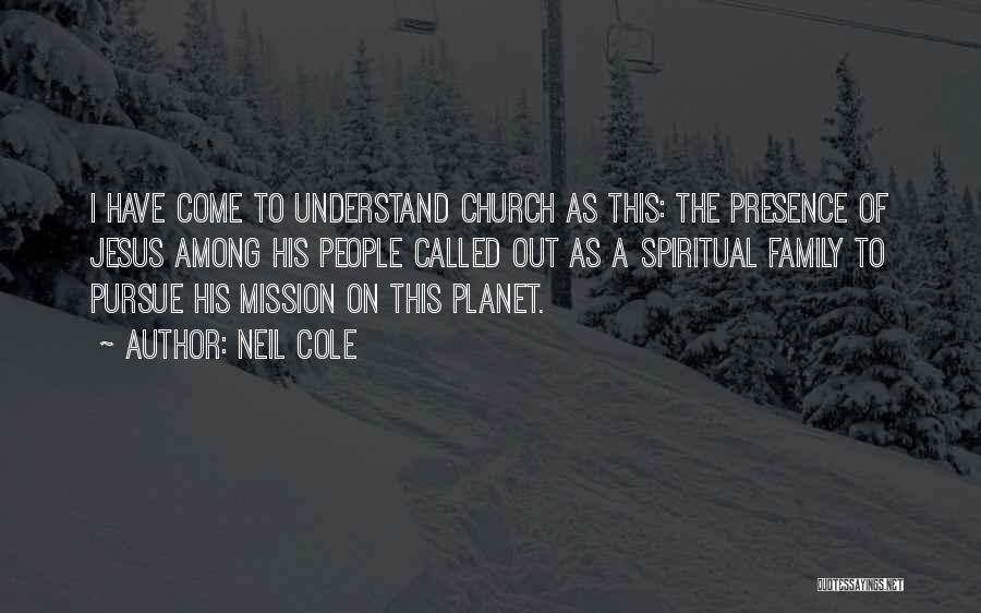 Neil Cole Quotes: I Have Come To Understand Church As This: The Presence Of Jesus Among His People Called Out As A Spiritual