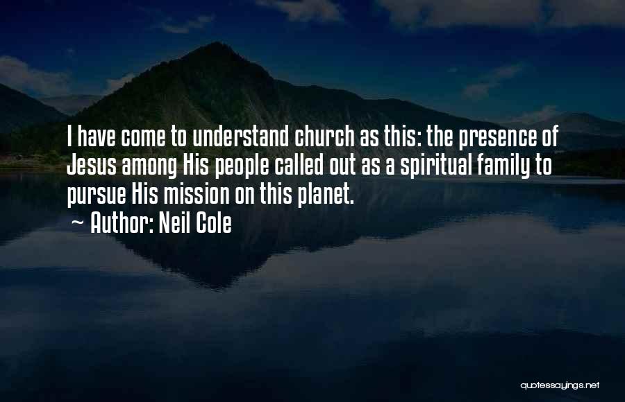Neil Cole Quotes: I Have Come To Understand Church As This: The Presence Of Jesus Among His People Called Out As A Spiritual