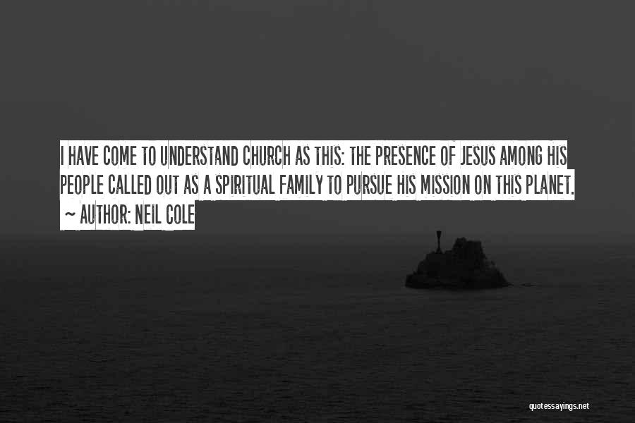 Neil Cole Quotes: I Have Come To Understand Church As This: The Presence Of Jesus Among His People Called Out As A Spiritual