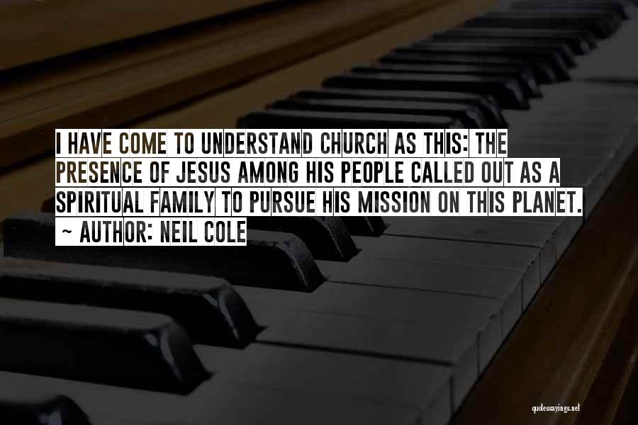 Neil Cole Quotes: I Have Come To Understand Church As This: The Presence Of Jesus Among His People Called Out As A Spiritual