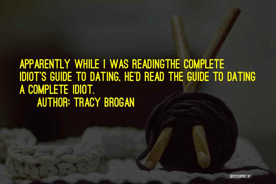 Tracy Brogan Quotes: Apparently While I Was Readingthe Complete Idiot's Guide To Dating, He'd Read The Guide To Dating A Complete Idiot.