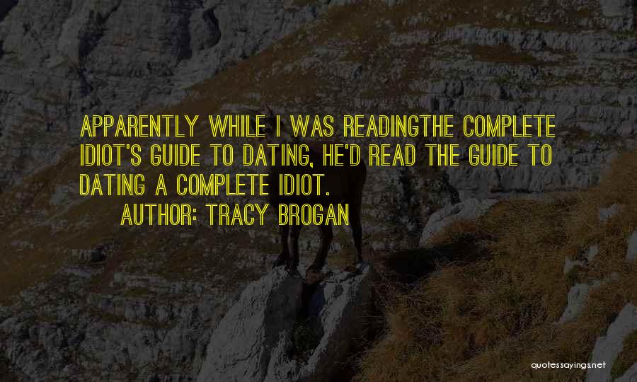 Tracy Brogan Quotes: Apparently While I Was Readingthe Complete Idiot's Guide To Dating, He'd Read The Guide To Dating A Complete Idiot.