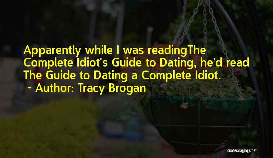 Tracy Brogan Quotes: Apparently While I Was Readingthe Complete Idiot's Guide To Dating, He'd Read The Guide To Dating A Complete Idiot.