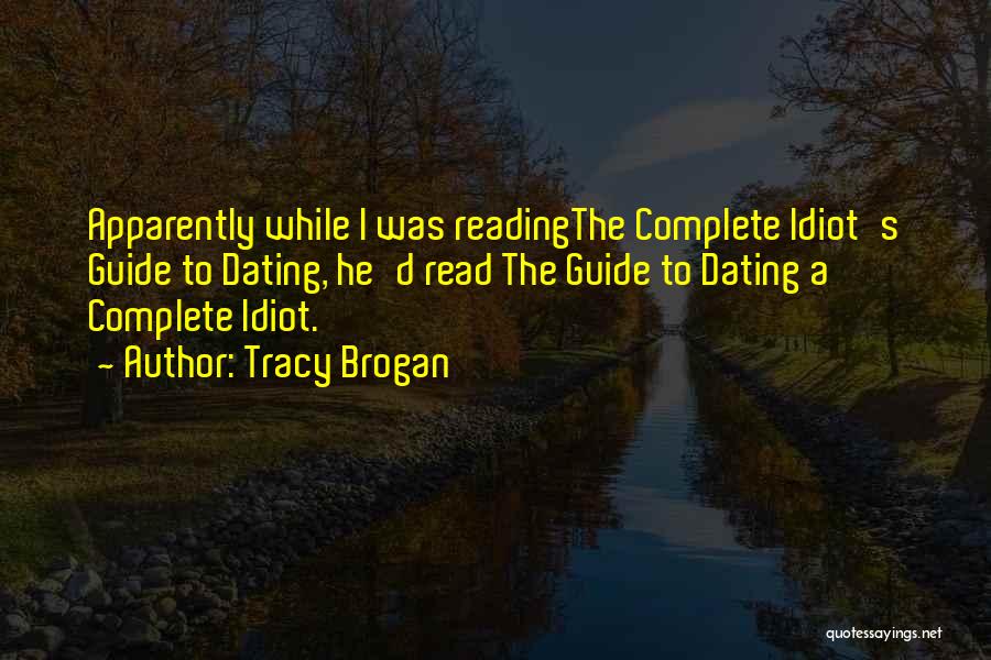 Tracy Brogan Quotes: Apparently While I Was Readingthe Complete Idiot's Guide To Dating, He'd Read The Guide To Dating A Complete Idiot.