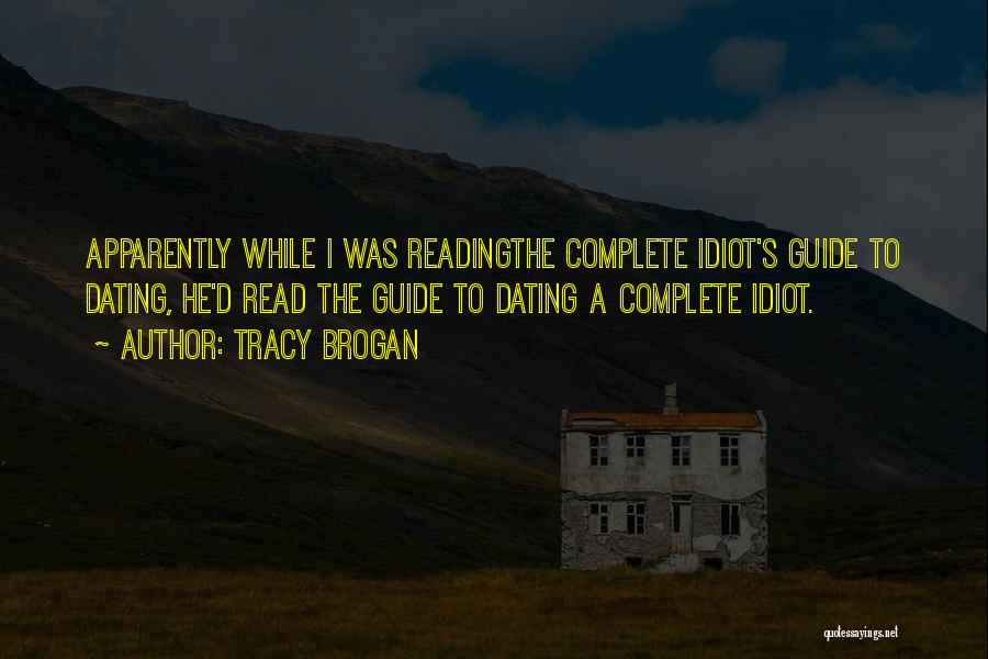 Tracy Brogan Quotes: Apparently While I Was Readingthe Complete Idiot's Guide To Dating, He'd Read The Guide To Dating A Complete Idiot.