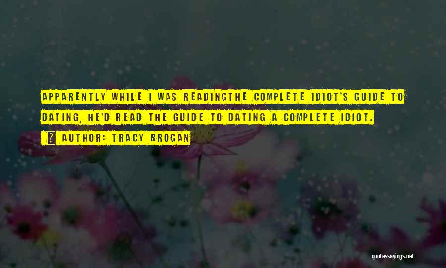 Tracy Brogan Quotes: Apparently While I Was Readingthe Complete Idiot's Guide To Dating, He'd Read The Guide To Dating A Complete Idiot.