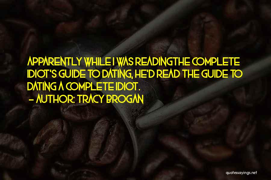 Tracy Brogan Quotes: Apparently While I Was Readingthe Complete Idiot's Guide To Dating, He'd Read The Guide To Dating A Complete Idiot.