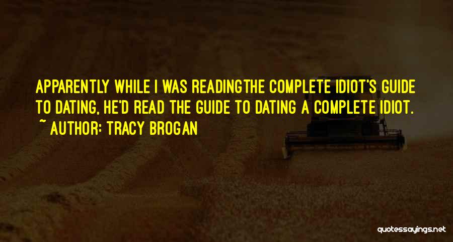 Tracy Brogan Quotes: Apparently While I Was Readingthe Complete Idiot's Guide To Dating, He'd Read The Guide To Dating A Complete Idiot.