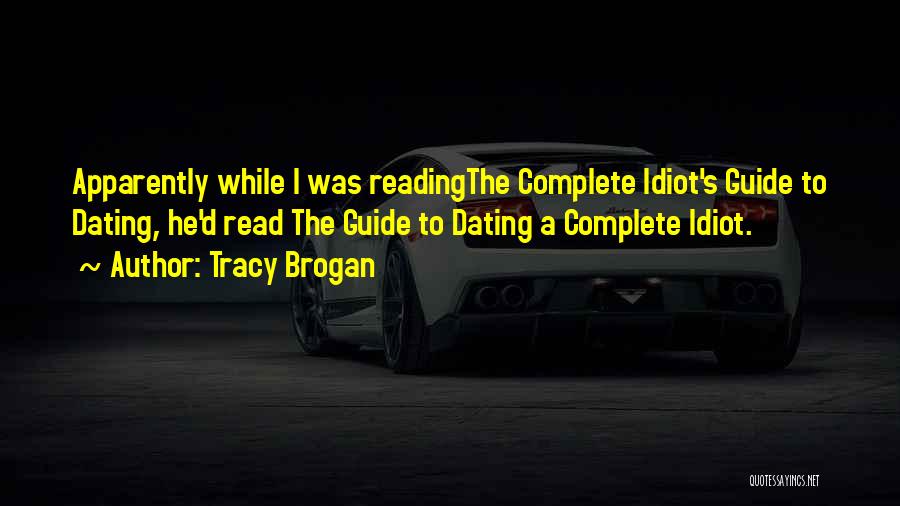 Tracy Brogan Quotes: Apparently While I Was Readingthe Complete Idiot's Guide To Dating, He'd Read The Guide To Dating A Complete Idiot.