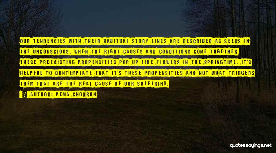 Pema Chodron Quotes: Our Tendencies With Their Habitual Story Lines Are Described As Seeds In The Unconscious. When The Right Causes And Conditions