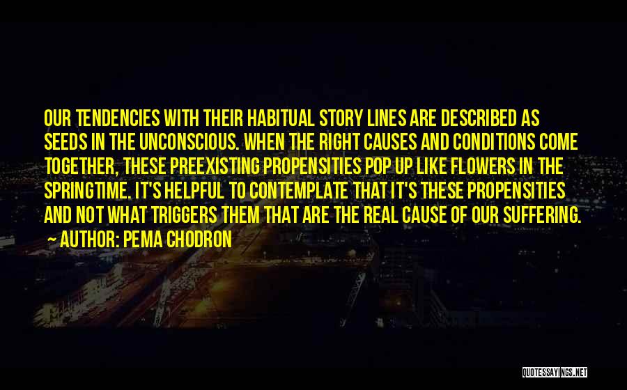 Pema Chodron Quotes: Our Tendencies With Their Habitual Story Lines Are Described As Seeds In The Unconscious. When The Right Causes And Conditions