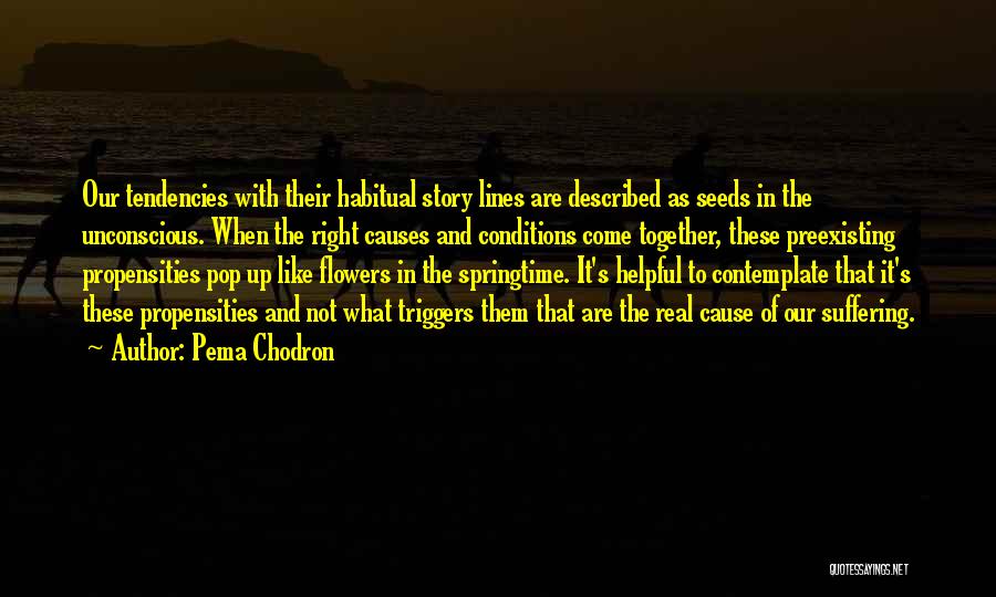 Pema Chodron Quotes: Our Tendencies With Their Habitual Story Lines Are Described As Seeds In The Unconscious. When The Right Causes And Conditions