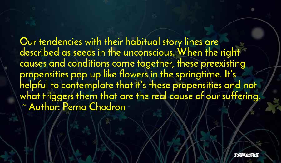 Pema Chodron Quotes: Our Tendencies With Their Habitual Story Lines Are Described As Seeds In The Unconscious. When The Right Causes And Conditions