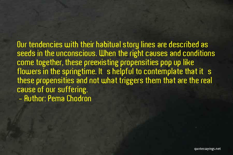 Pema Chodron Quotes: Our Tendencies With Their Habitual Story Lines Are Described As Seeds In The Unconscious. When The Right Causes And Conditions