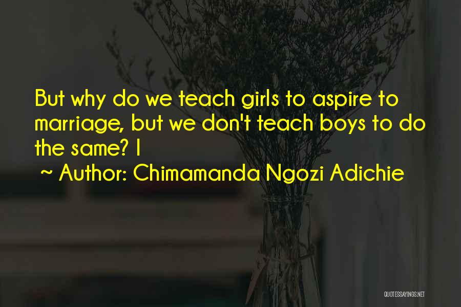 Chimamanda Ngozi Adichie Quotes: But Why Do We Teach Girls To Aspire To Marriage, But We Don't Teach Boys To Do The Same? I