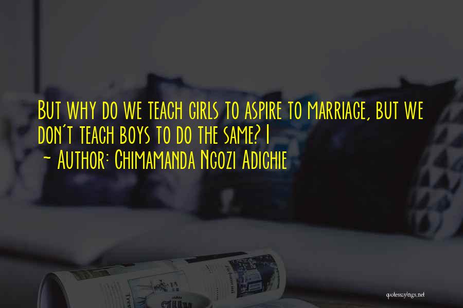 Chimamanda Ngozi Adichie Quotes: But Why Do We Teach Girls To Aspire To Marriage, But We Don't Teach Boys To Do The Same? I