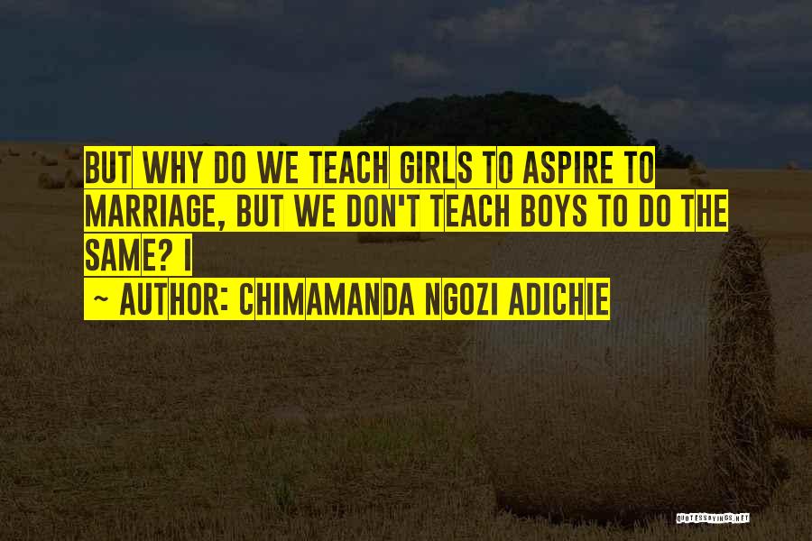 Chimamanda Ngozi Adichie Quotes: But Why Do We Teach Girls To Aspire To Marriage, But We Don't Teach Boys To Do The Same? I