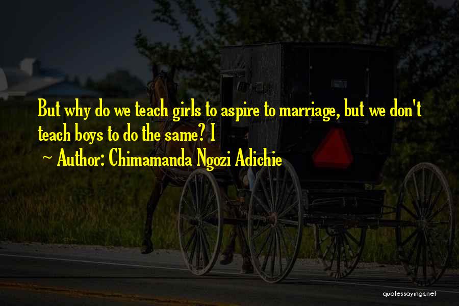 Chimamanda Ngozi Adichie Quotes: But Why Do We Teach Girls To Aspire To Marriage, But We Don't Teach Boys To Do The Same? I