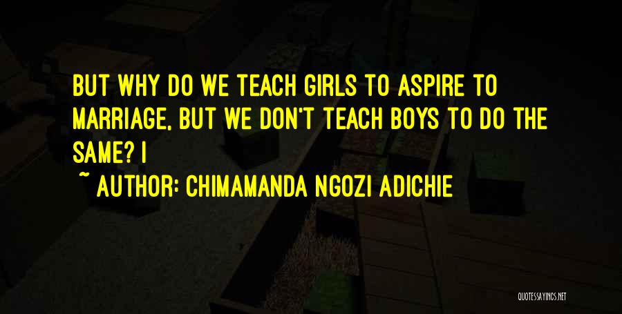 Chimamanda Ngozi Adichie Quotes: But Why Do We Teach Girls To Aspire To Marriage, But We Don't Teach Boys To Do The Same? I