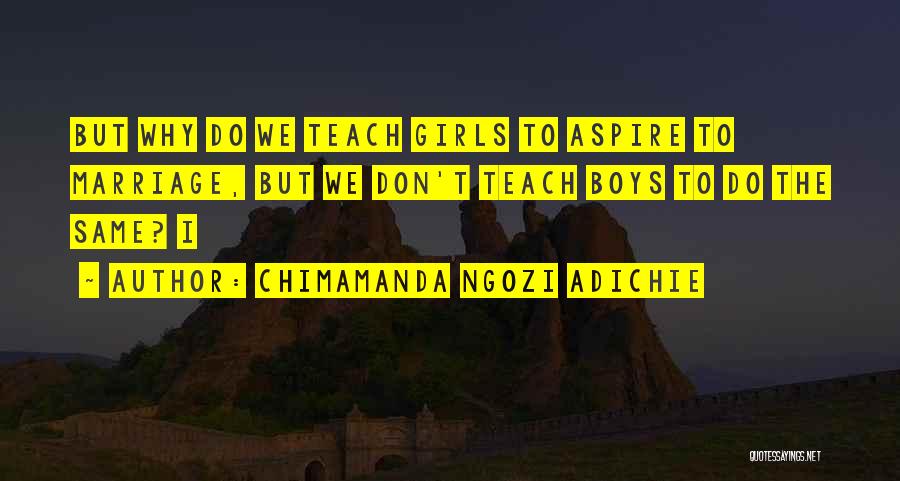 Chimamanda Ngozi Adichie Quotes: But Why Do We Teach Girls To Aspire To Marriage, But We Don't Teach Boys To Do The Same? I