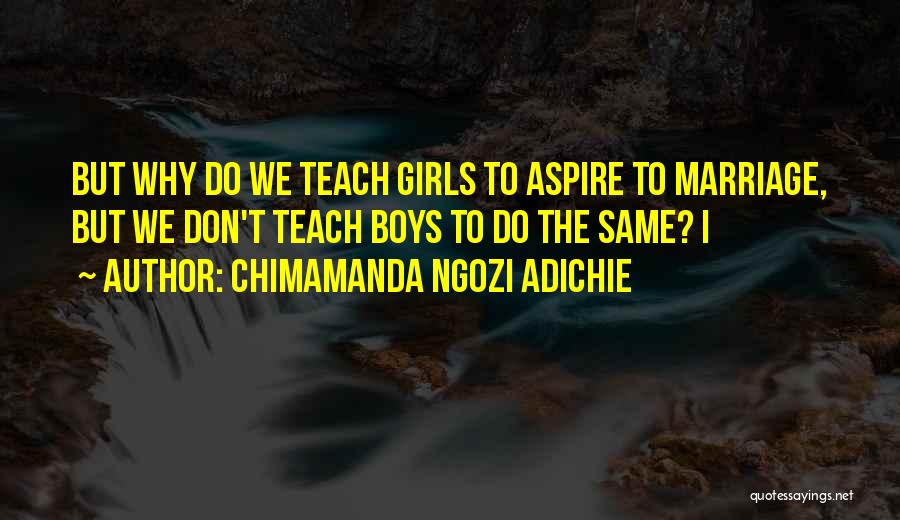 Chimamanda Ngozi Adichie Quotes: But Why Do We Teach Girls To Aspire To Marriage, But We Don't Teach Boys To Do The Same? I